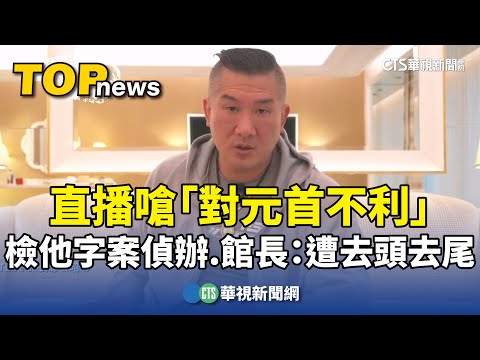 直播嗆「對元首不利」　檢他字案偵辦　館長：遭去頭去尾