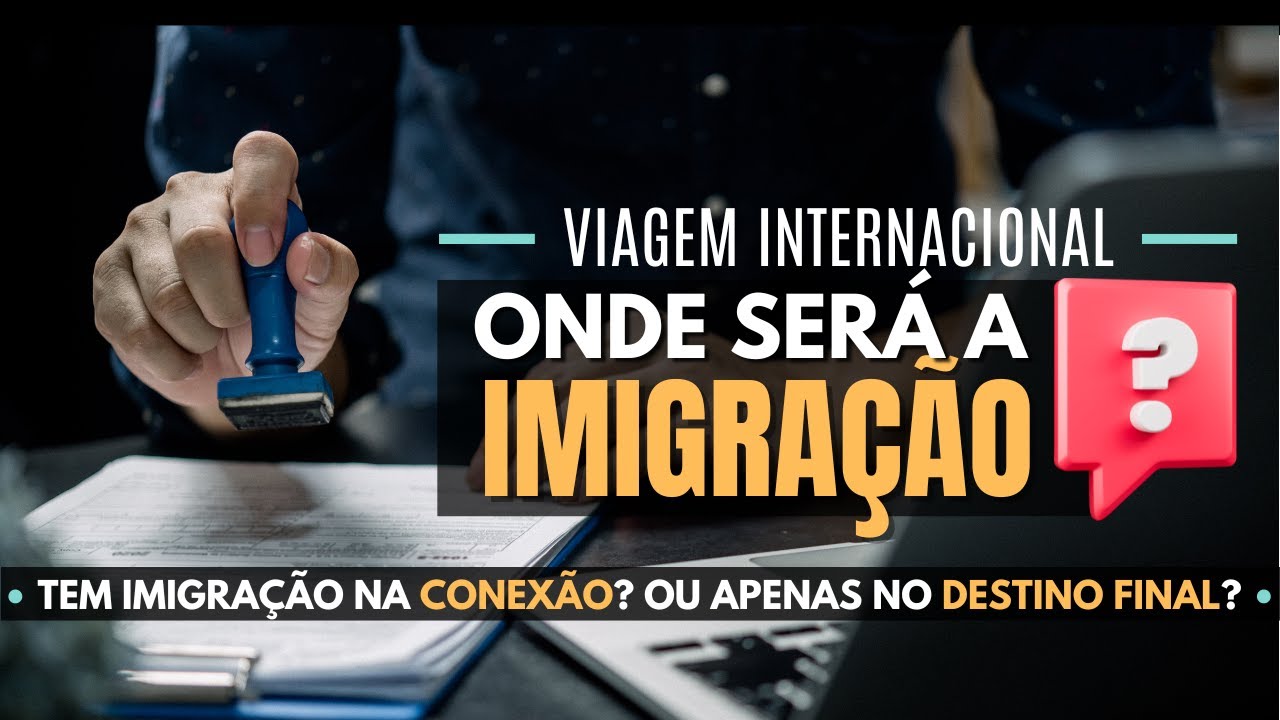 Onde será IMIGRAÇÃO na VIAGEM INTERNACIONAL / Tem imigração na CONEXÃO ou apenas no destino final?