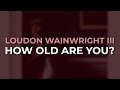 Loudon Wainwright III - How Old Are You? (Official Audio)