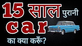 what to do with 15 year old car / 15 साल पुरानी कार का क्या करूँ?