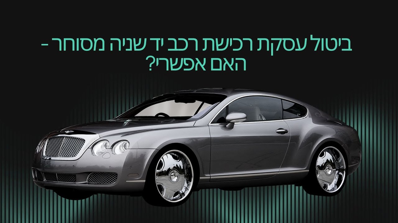 ביטול עסקת רכישת רכב יד שניה (משומש) מסוחר רכבים - האם אפשרי?