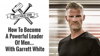 How To Become A Powerful Leader Of Men... With Garrett White