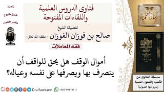 هل يحق للواقف أن يتصرف بأموال الوقف ويصرفها على نفسه وعياله؟ لمعالي الشيخ صالح الفوزان