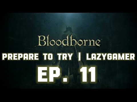 Prepare to Try - Bloodborne - Episode 11 | ALMOST DONE!!