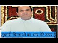 Dr Narayan Dutt Shrimali Ji तुम्हारी चिंताओं का भार मे�