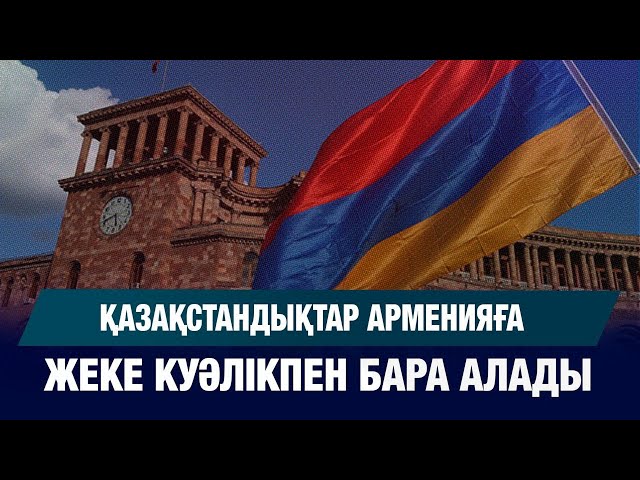 Қазақстандықтар Арменияға жеке куәлікпен бара алады