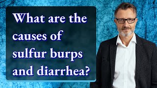 What are the causes of sulfur burps and diarrhea?