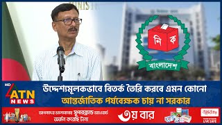 উদ্দেশ্যমূলকভাবে বিতর্ক তৈরি করবে এমন কোনো আন্তর্জাতিক পর্যবেক্ষক চায় না সরকার | ATN News