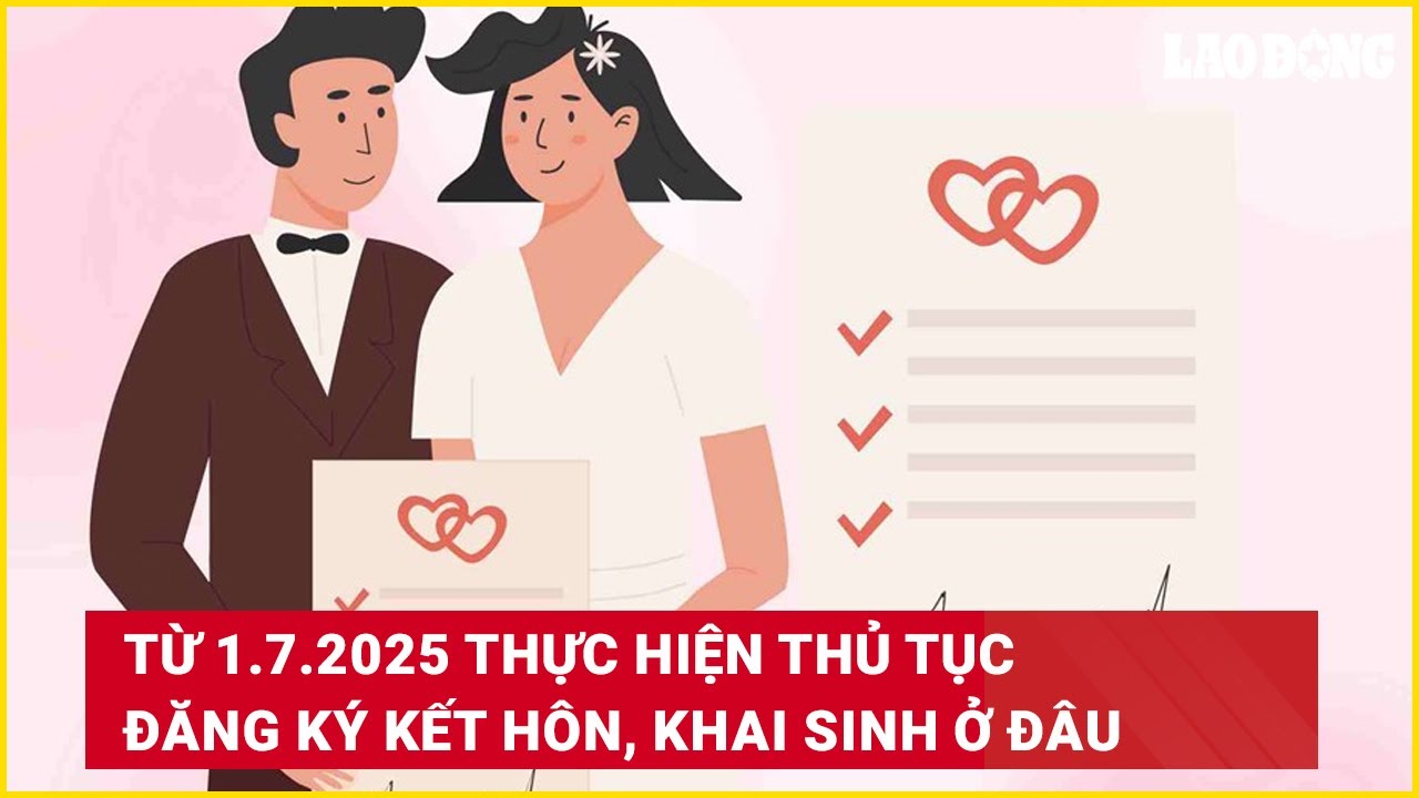 Từ 1.7.2025 thực hiện thủ tục đăng ký kết hôn, khai sinh ở đâ