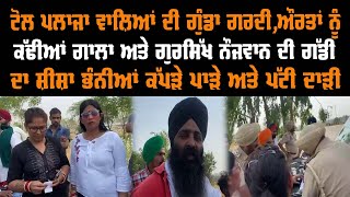 ਟੋਲ ਪਲਾਜਾ ਵਾਲ਼ਿਆਂ ਦੀ ਗੁੰਡਾ ਗਰਦੀ,ਔਰਤਾਂ ਨੂੰ ਕੱਢੀਆਂ ਗਾਲਾ ਅਤੇ ਗੁਰਸਿੱਖ ਨੌਜਵਾਨ ਦੀ ਗੱਡੀ ਦਾ ਸ਼ੀਸ਼ਾ ਭੰਨੀਆਂ video
