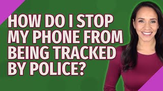 How do I stop my phone from being tracked by police?