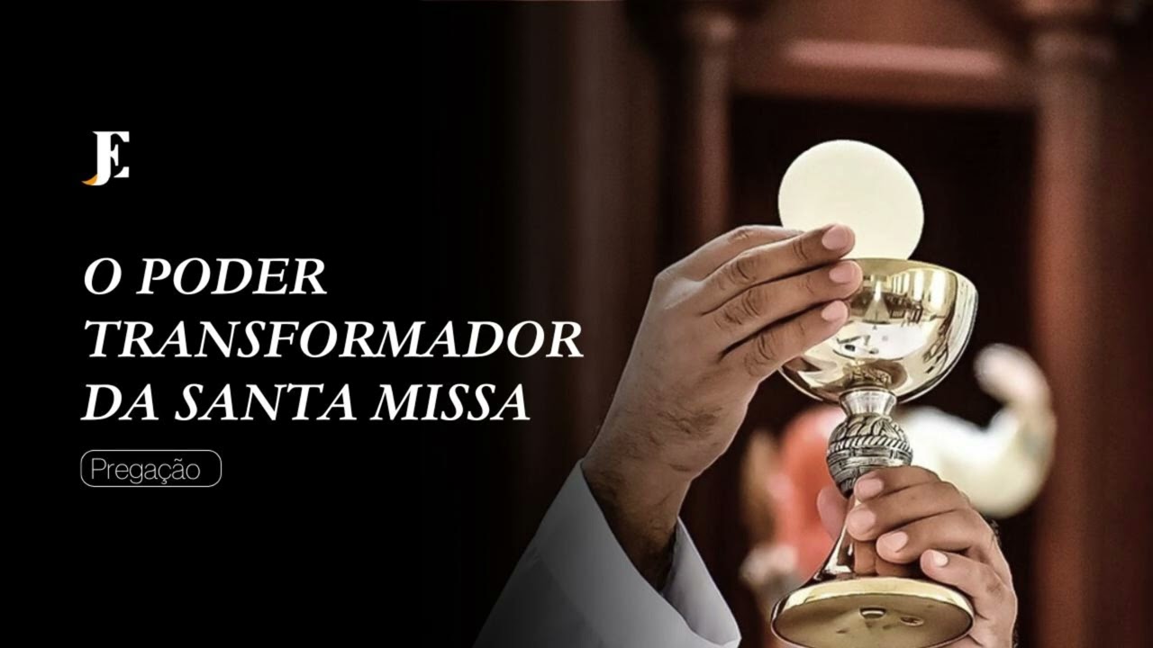 O PODER TRANSFORMADOR DA SANTA MISSA - Pregação