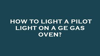 How to light a pilot light on a ge gas oven?