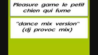 pleasure game & dj provoc ' le petit chien qui fume'' (dance mix )