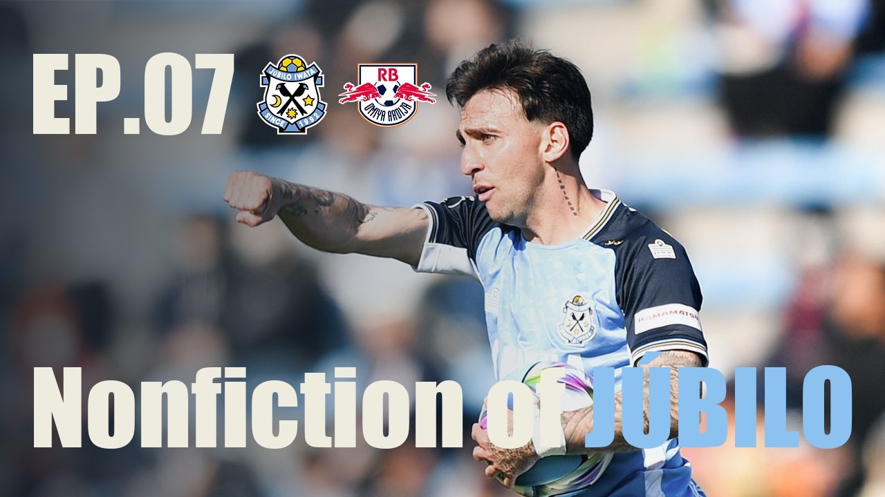 【Nonfiction of JÚBILO】Ep.07 vs. RB大宮アルディージャ