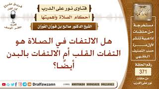 هل الالتفات في الصلاة هو التفات القلب أم الالتفات بالبدن أيضًا؟ الشيخ صالح بن فوزان الفوزان