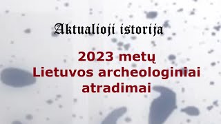„Aktualioji istorija“ (194): 2023 metų Lietuvos archeologiniai atradimai