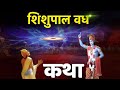 शिशुपाल वध कथा।भगवान श्रीकृष्ण को शिशुपाल का इसलिए करना पड़ा था वध, ये थी बड़ी वजह।
