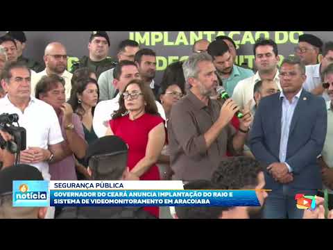Governador do Ceará anuncia implantação do Raio e sistema de videomonitoramento em Aracoiaba