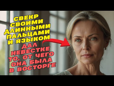 Свёкр и Невестка: Свёкр дал то чего невестка ни когда не испытывала... Самые сочные истории