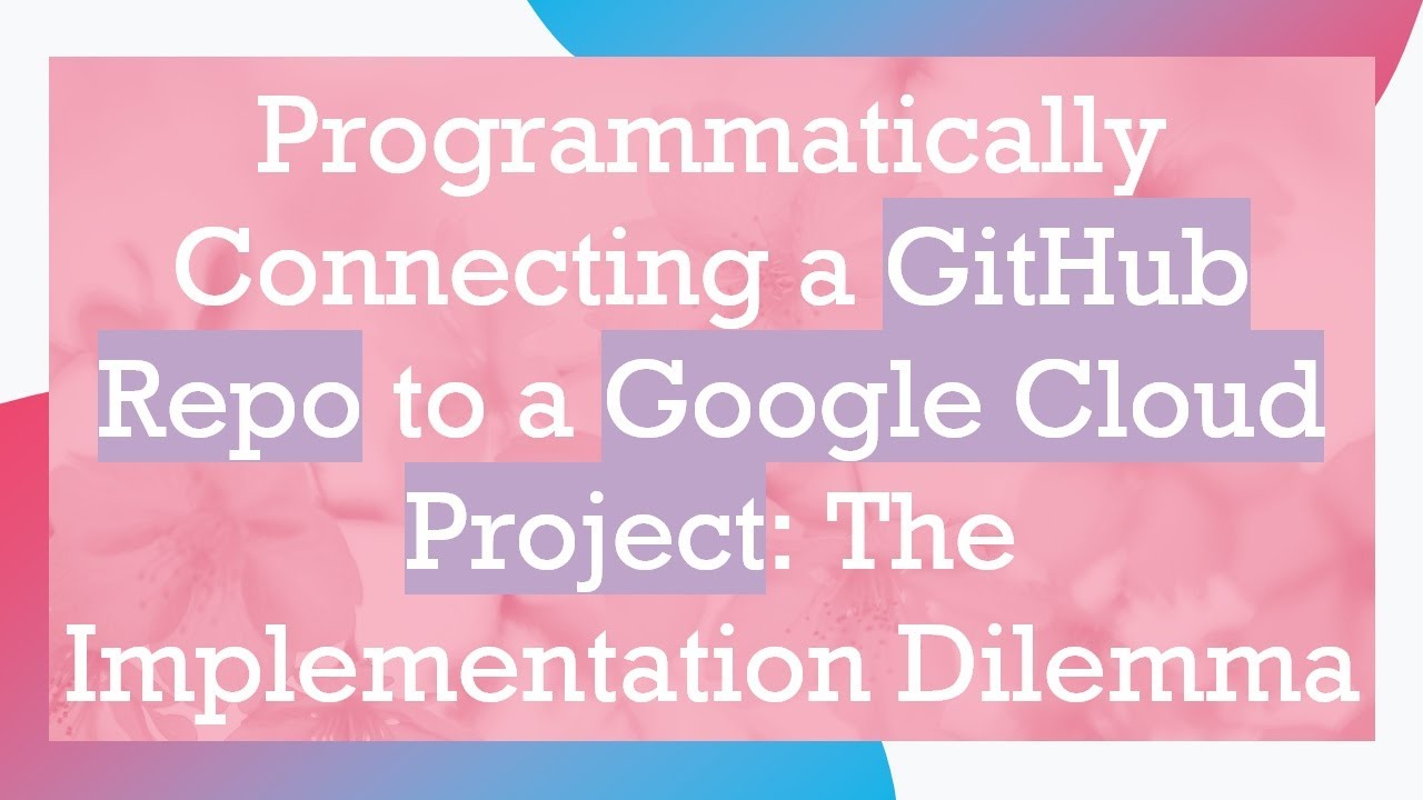 Programmatically Connecting a GitHub Repo to a Google Cloud Project: The Implementation Dilemma