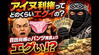 アイヌ利権ってどのくらいエグイの？百田尚樹氏のパンツ発言よりエグい？？