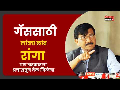 “गॅससाठी लांबच लांब रांगा, पण सरकारला प्रचारातून वेळ मिळेना!” : संजय राऊत