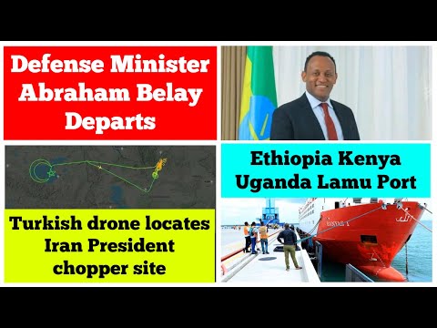 Ethiopian Defense Minister Abraham Belay departs | Ethiopia Kenya Uganda Lamu port | Akinji drone