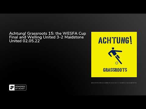Achtung! Grassroots 15: the WESFA Cup Final and Welling United 3-2 Maidstone United 02.05.22