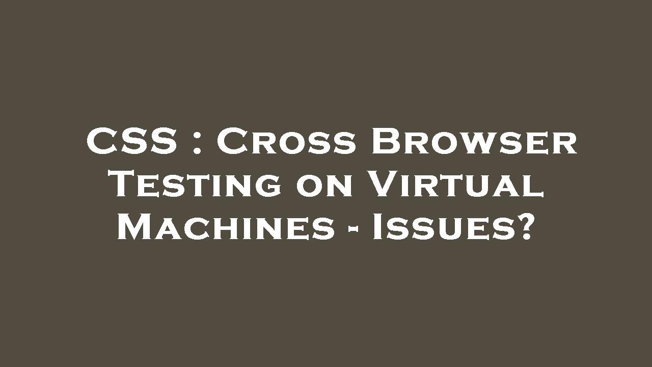 CSS : Cross Browser Testing on Virtual Machines - Issues?