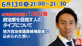 【4年間 毎日配信 103日目 】 政治家を目指す人のタイプについて。地方自治体議員候補募集込められた想い。　6/13（土）