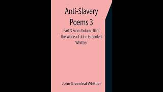 Anti-Slavery Poems 3. Part 3 From Volume III of The Works of John Greenleaf Whittier- Full Audiobook