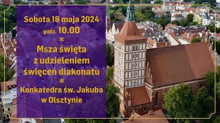 Msza święta z udzieleniem święceń diakonatu. Konkatedra św. Jakuba w Olsztynie [18.05.2024]