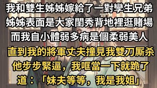 我和雙生姊姊嫁給了一對孿生兄弟 ，姊姊表面是大家閨秀，背地裡天天去賭場 ，而我自小體弱多病是個柔弱美人 ，直到我的將軍丈夫撞見我雙刀厮杀 ，他步步緊逼，我哐當一下就跪了 ，道：「妹夫等等，我是我姐」