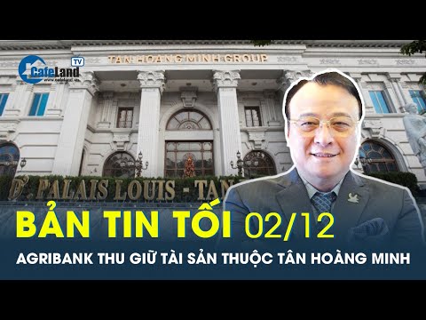 , title : 'Bản tin tối 02/12: Agribank thu giữ loạt tài sản một công ty thuộc Tân Hoàng Minh | CafeLand'