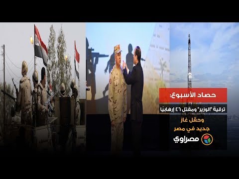 حصاد الأسبوع ترقية "الوزير" ومقتل 46 إرهابيًا وحقل غاز جديد في مصر