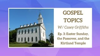 GOSPEL TOPICS | EASTER SUNDAY, THE PASSOVER, AND THE KIRTLAND TEMPLE | EP. 3