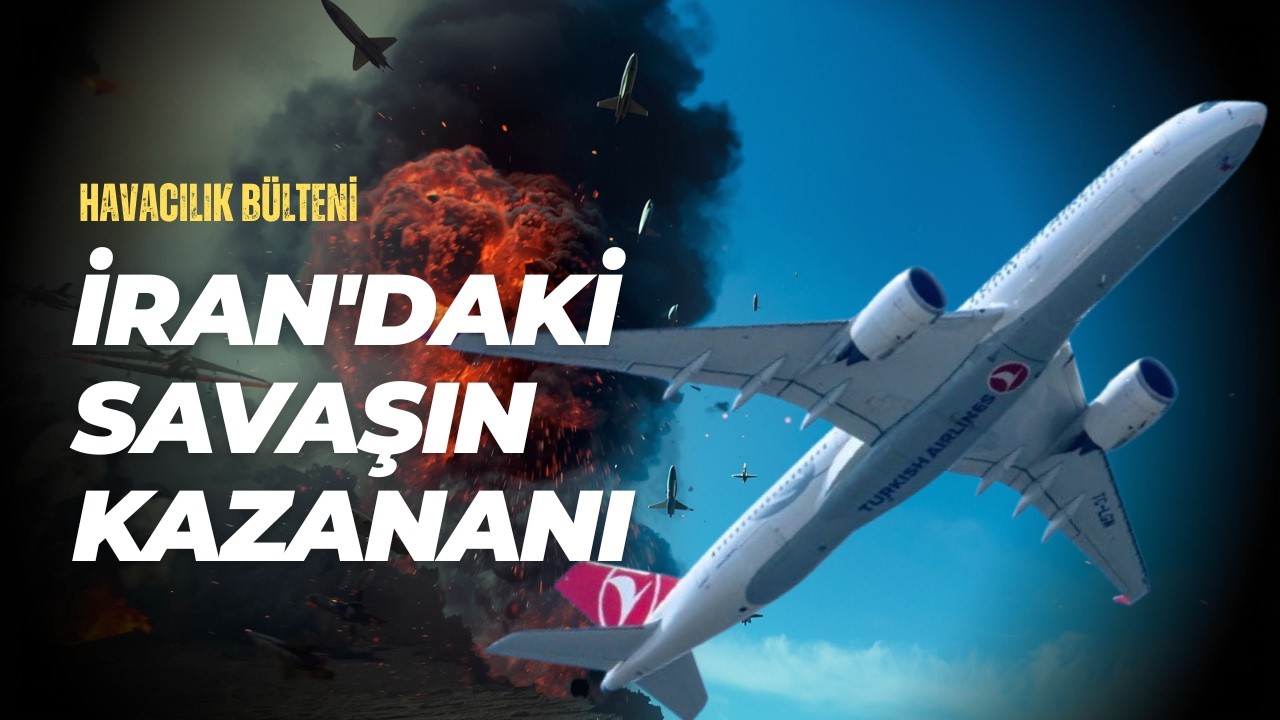 İRAN'DAKİ SAVAŞIN KAZANANI THY OLDU! (HAVACILIK BÜLTENİ 326)