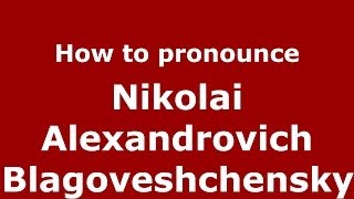 How to pronounce Nikolai Alexandrovich Blagoveshchensky