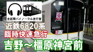 [全区間バイノーラル走行音]近鉄6820系　臨時快速急行橿原神宮前行き　吉野～橿原神宮前
