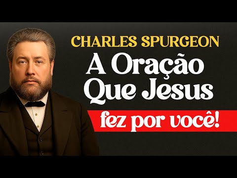 O Verso Mais Ignorado em João 17 — A Oração Que Jesus Fez Por Você - Charles Spurgeon