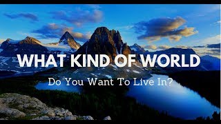 What Kind Of World Do You Want To Live In?