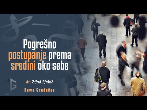 POGREŠNO POSTUPANJE PREMA SREDINI OKO SEBE - dr. Zijad Ljakić
