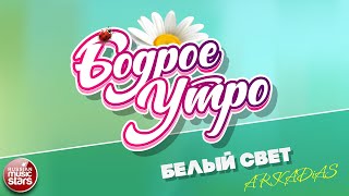 БОДРОЕ УТРО ❀ ПЕСНИ ДЛЯ ХОРОШЕГО НАСТРОЕНИЯ ❀ ARKADIAS — БЕЛЫЙ СВЕТ