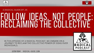 Follow Ideas, Not People: Reclaiming the Collective - A Radical Podcast Ep. 25