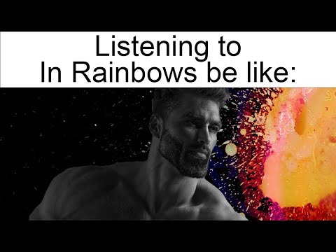 Listening to In Rainbows by Radiohead be like: