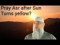 Can we pray Asr after the Sun turns yellow? Beginning & end time for Asr prayer - assim al hakeem