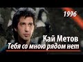 Кай Метов - Тебя со мною рядом нет (1996) 