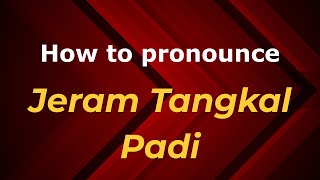 How to pronounce Jeram Tangkal Padi