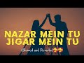 Nazar Mein Tu Jigar Mein Tu ( Slowed and Reverbs) 🥰🥰